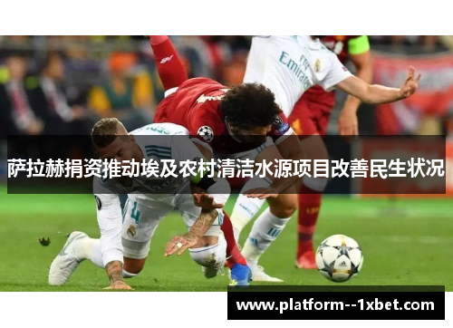 萨拉赫捐资推动埃及农村清洁水源项目改善民生状况
