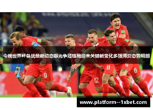 今晚世界杯备战最新动态曝光争冠格局迎来关键新变化多强博弈态势明朗 今晚世界杯备战最新动态曝光争冠格局迎来关键新变化多强博弈态势明朗