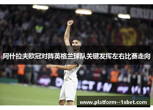 阿什拉夫欧冠对阵英格兰球队关键发挥左右比赛走向 阿什拉夫欧冠对阵英格兰球队关键发挥左右比赛走向