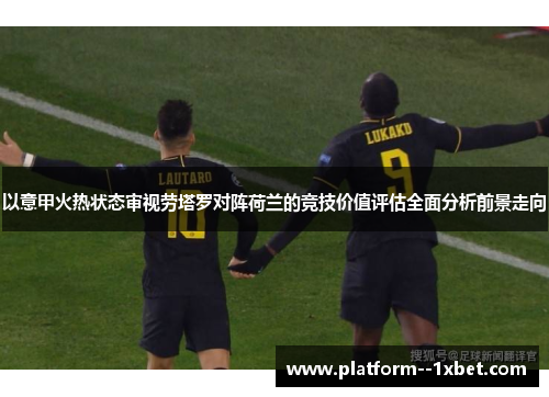 以意甲火热状态审视劳塔罗对阵荷兰的竞技价值评估全面分析前景走向 以意甲火热状态审视劳塔罗对阵荷兰的竞技价值评估全面分析前景走向