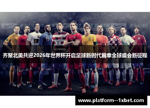 齐聚北美共迎2026年世界杯开启足球新时代篇章全球盛会新征程 齐聚北美共迎2026年世界杯开启足球新时代篇章全球盛会新征程