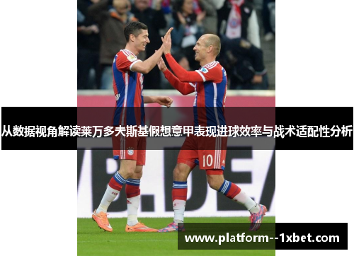 从数据视角解读莱万多夫斯基假想意甲表现进球效率与战术适配性分析 从数据视角解读莱万多夫斯基假想意甲表现进球效率与战术适配性分析