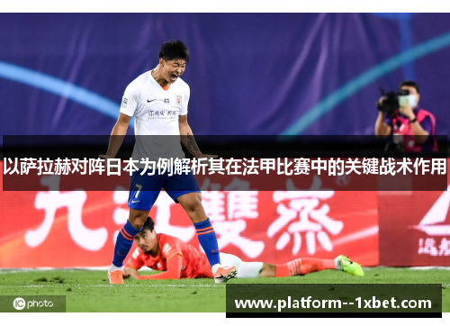 以萨拉赫对阵日本为例解析其在法甲比赛中的关键战术作用 以萨拉赫对阵日本为例解析其在法甲比赛中的关键战术作用