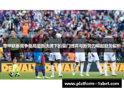 意甲联赛竞争格局重新洗牌下的豪门博弈与新势力崛起趋势解析