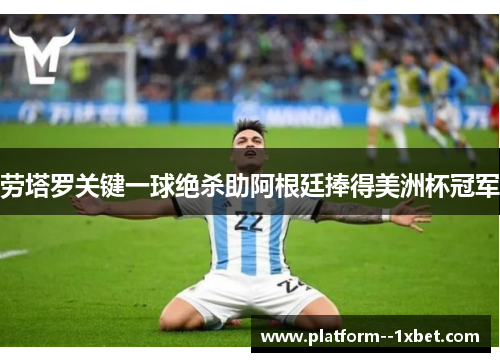 劳塔罗关键一球绝杀助阿根廷捧得美洲杯冠军
