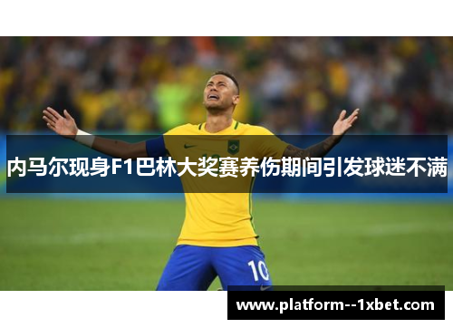 内马尔现身F1巴林大奖赛养伤期间引发球迷不满