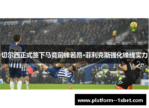 切尔西正式签下马竞前锋若昂·菲利克斯强化锋线实力