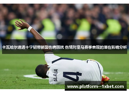 卡瓦哈尔遭遇十字韧带断裂伤病困扰 伤情对皇马赛季表现的潜在影响分析