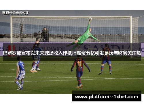 巴塞罗那宣布以未来球场收入作抵押融资五亿引发足坛与财务关注热