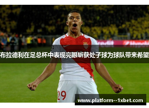 布拉德利在足总杯中表现亮眼斩获处子球为球队带来希望 布拉德利在足总杯中表现亮眼斩获处子球为球队带来希望