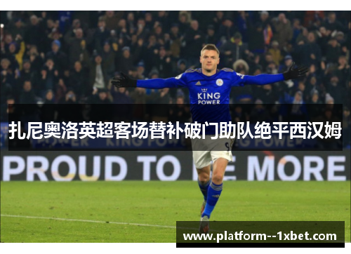 扎尼奥洛英超客场替补破门助队绝平西汉姆