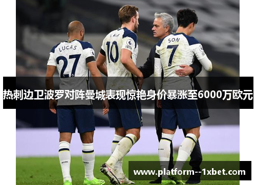 热刺边卫波罗对阵曼城表现惊艳身价暴涨至6000万欧元