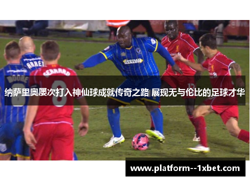 纳萨里奥屡次打入神仙球成就传奇之路 展现无与伦比的足球才华