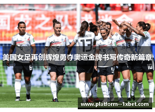 美国女足再创辉煌勇夺奥运金牌书写传奇新篇章