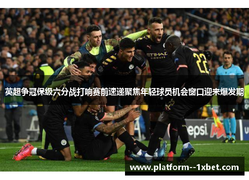 英超争冠保级六分战打响赛前速递聚焦年轻球员机会窗口迎来爆发期 英超争冠保级六分战打响赛前速递聚焦年轻球员机会窗口迎来爆发期