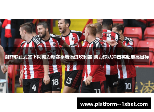 谢菲联正式签下阿彻为新赛季增添进攻利器 助力球队冲击英超更高目标 谢菲联正式签下阿彻为新赛季增添进攻利器 助力球队冲击英超更高目标