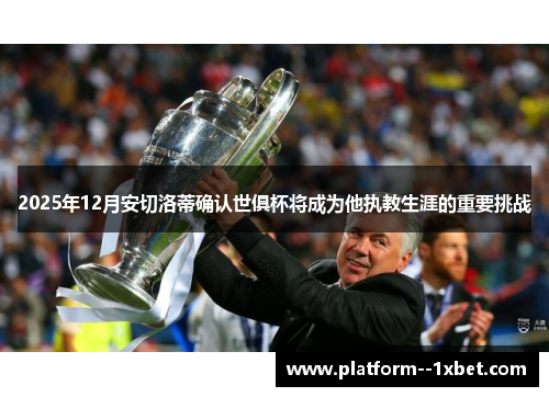 2025年12月安切洛蒂确认世俱杯将成为他执教生涯的重要挑战 2025年12月安切洛蒂确认世俱杯将成为他执教生涯的重要挑战