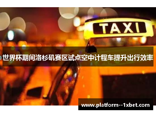 世界杯期间洛杉矶赛区试点空中计程车提升出行效率