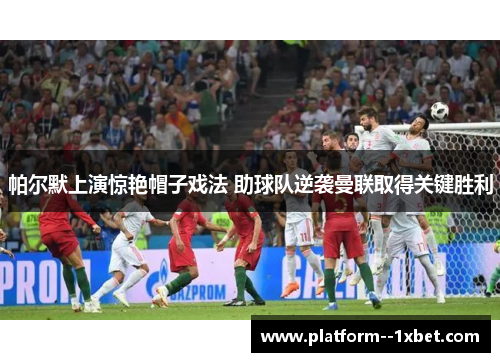 帕尔默上演惊艳帽子戏法 助球队逆袭曼联取得关键胜利