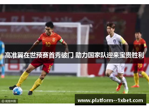 高准翼在世预赛首秀破门 助力国家队迎来宝贵胜利