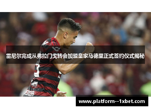 雷尼尔完成从弗拉门戈转会加盟皇家马德里正式签约仪式揭秘