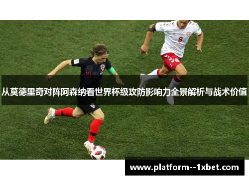 从莫德里奇对阵阿森纳看世界杯级攻防影响力全景解析与战术价值