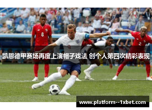 凯恩德甲赛场再度上演帽子戏法 创个人第四次精彩表现 凯恩德甲赛场再度上演帽子戏法 创个人第四次精彩表现