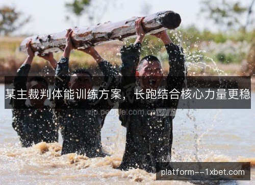 某主裁判体能训练方案,长跑结合核心力量更稳 某主裁判体能训练方案,长跑结合核心力量更稳
