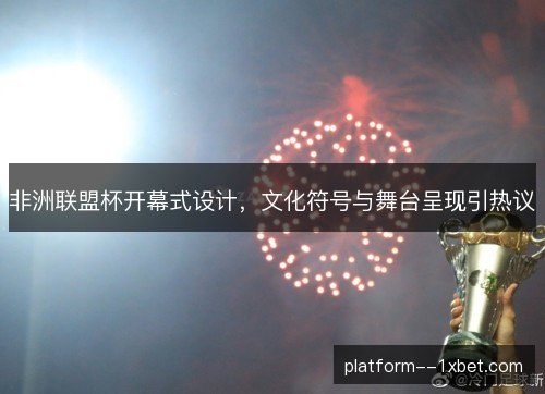 非洲联盟杯开幕式设计，文化符号与舞台呈现引热议