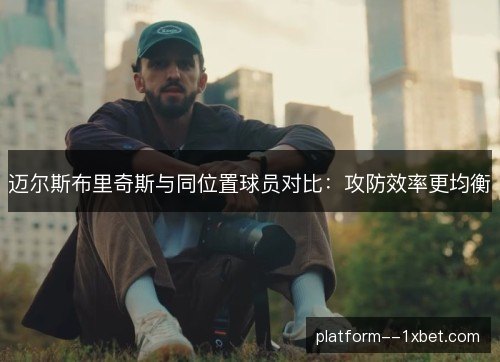 迈尔斯布里奇斯与同位置球员对比：攻防效率更均衡