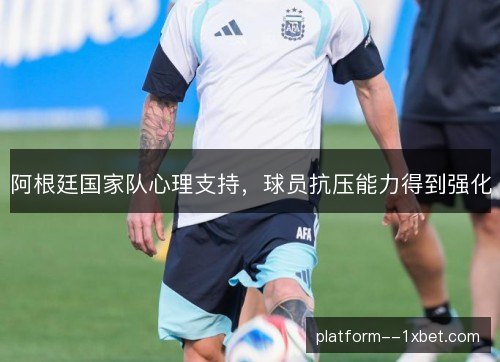 阿根廷国家队心理支持，球员抗压能力得到强化